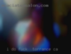 I DO NOT fuck in Torrance, CA DRIVE AND CANNOT HOST!!